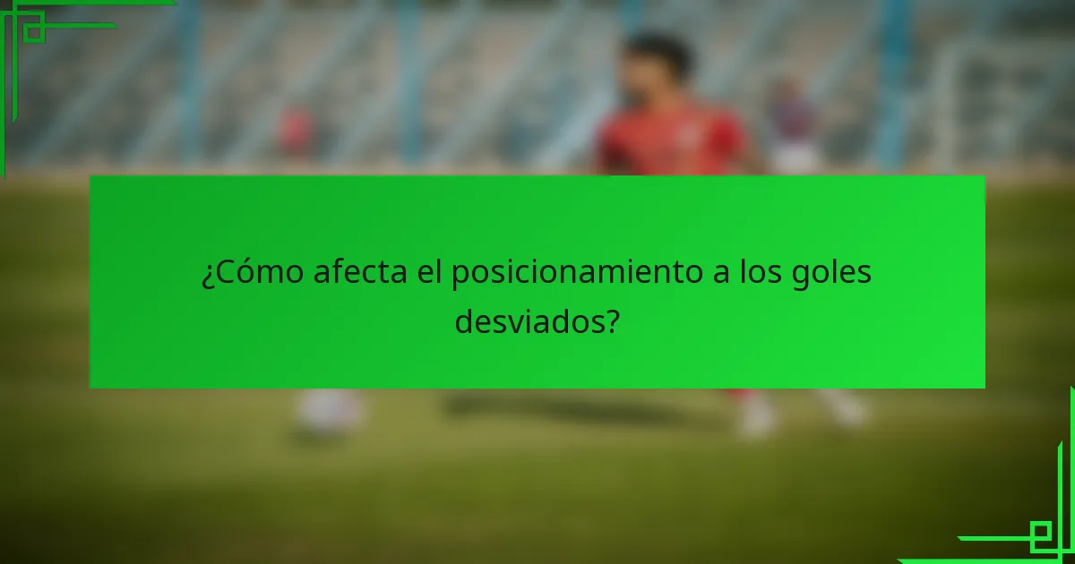 ¿Cómo afecta el posicionamiento a los goles desviados?