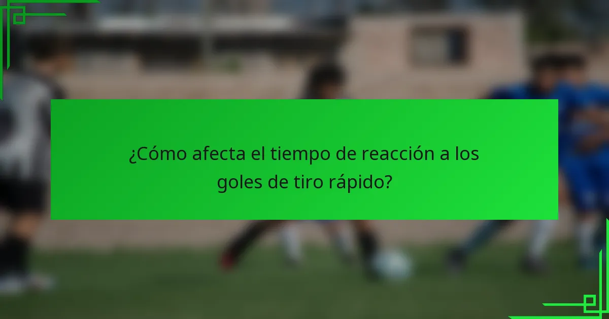 ¿Cómo afecta el tiempo de reacción a los goles de tiro rápido?