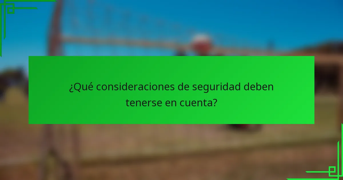 ¿Qué consideraciones de seguridad deben tenerse en cuenta?