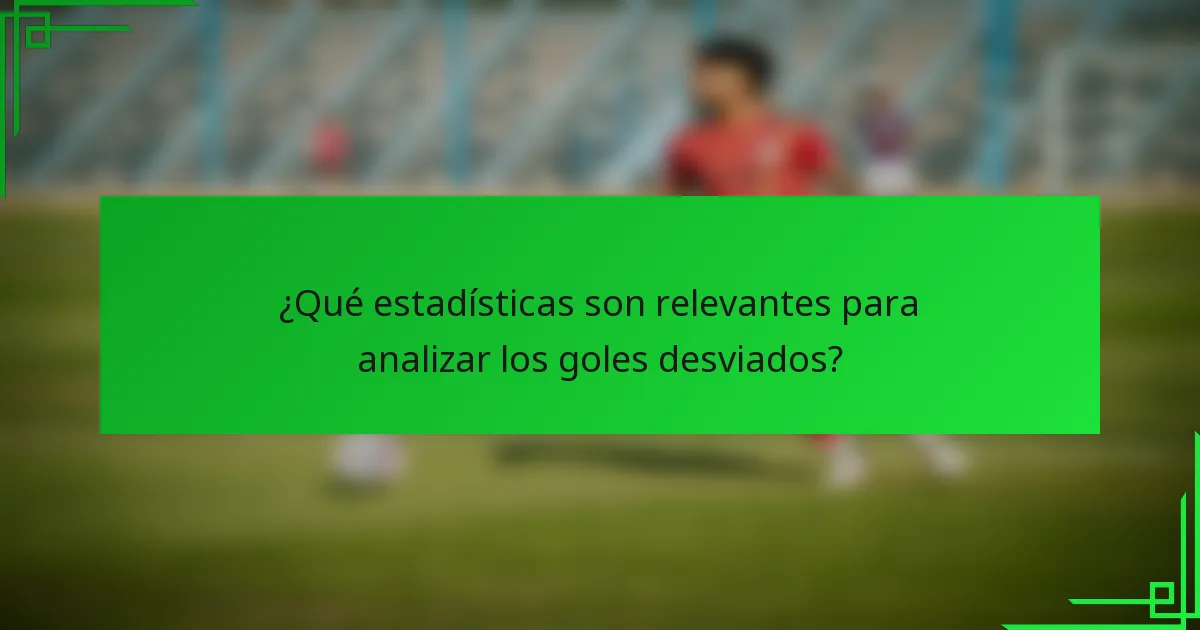 ¿Qué estadísticas son relevantes para analizar los goles desviados?